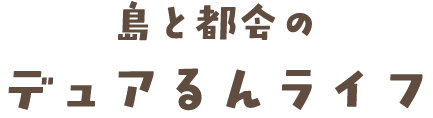 島と都会のデュアるんライフ